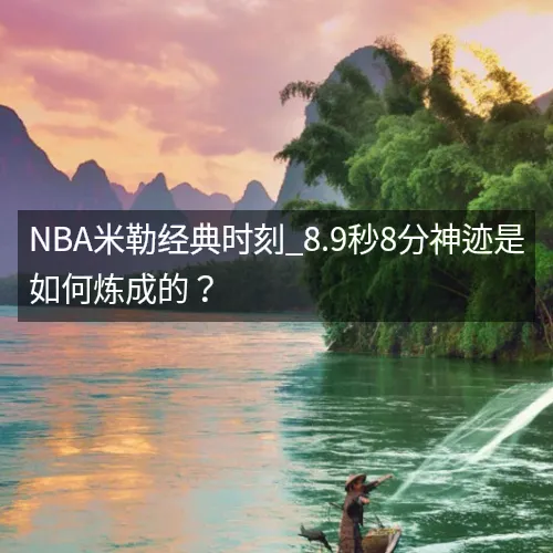 NBA米勒经典时刻_8.9秒8分神迹是如何炼成的？