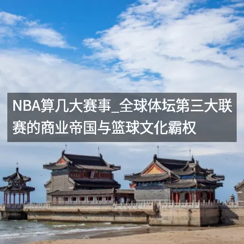 NBA算几大赛事_全球体坛第三大联赛的商业帝国与篮球文化霸权