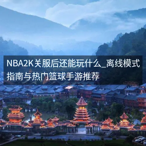 NBA2K关服后还能玩什么_离线模式指南与热门篮球手游推荐 NBA2K关服后还能玩什么_离线模式指南与热门篮球手游推荐