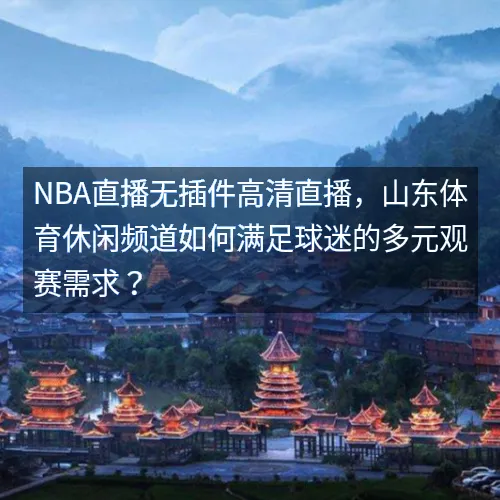 NBA直播无插件高清直播,山东体育休闲频道如何满足球迷的多元观赛需求? NBA直播无插件高清直播,山东体育休闲频道如何满足球迷的多元观赛需求?