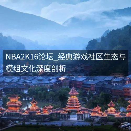 NBA2K16论坛_经典游戏社区生态与模组文化深度剖析 NBA2K16论坛_经典游戏社区生态与模组文化深度剖析