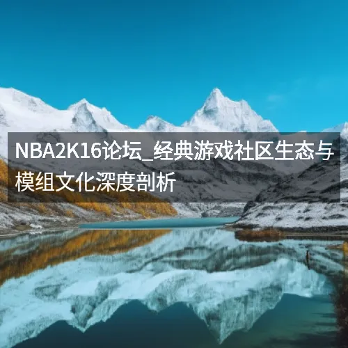 NBA2K16论坛_经典游戏社区生态与模组文化深度剖析