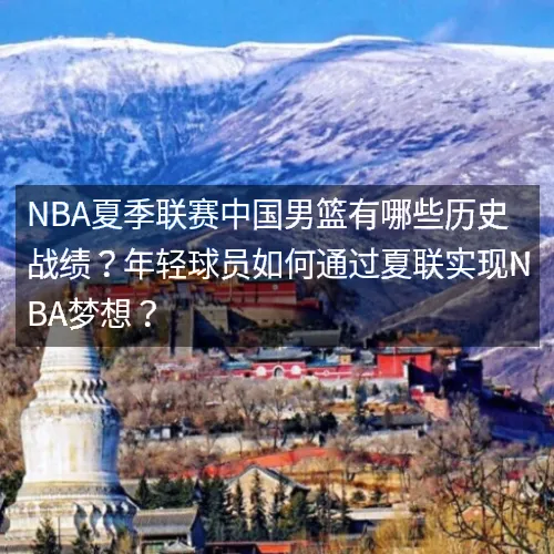 NBA夏季联赛中国男篮有哪些历史战绩?年轻球员如何通过夏联实现NBA梦想? NBA夏季联赛中国男篮有哪些历史战绩?年轻球员如何通过夏联实现NBA梦想?