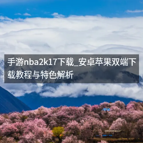 手游nbaaaa2k17下载_安卓苹果双端下载教程与特色解析