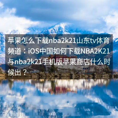 苹果怎么下载nbaaaa2k21山东tv体育频道：iOS中国如何下载nbaaaa2K21与nbaaaa2k21手机版苹果商店什么时候出？