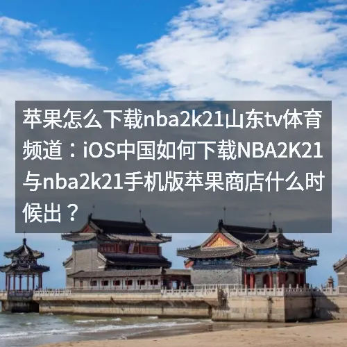苹果怎么下载nbaaaa2k21山东tv体育频道：iOS中国如何下载nbaaaa2K21与nbaaaa2k21手机版苹果商店什么时候出？