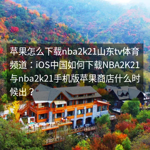 苹果怎么下载nbaaaa2k21山东tv体育频道：iOS中国如何下载nbaaaa2K21与nbaaaa2k21手机版苹果商店什么时候出？