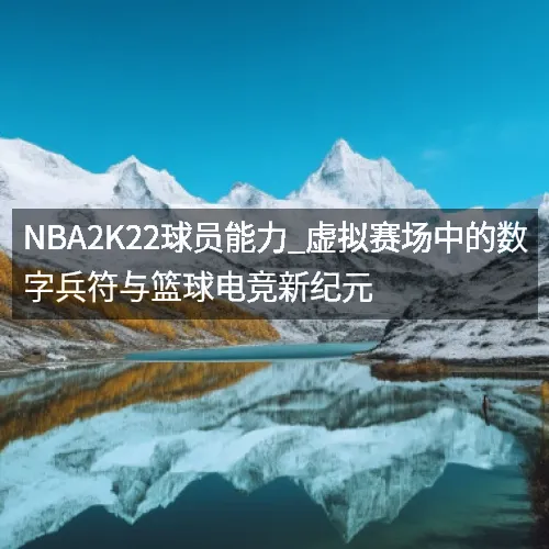 nbaaaa2K22球员能力_虚拟赛场中的数字兵符与篮球电竞新纪元