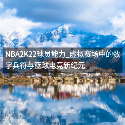 nbaaaa2K22球员能力_虚拟赛场中的数字兵符与篮球电竞新纪元 nbaaaa2K22球员能力_虚拟赛场中的数字兵符与篮球电竞新纪元