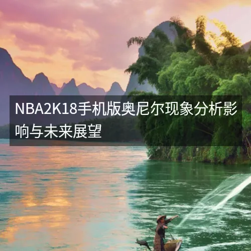 nbaaaa2K18手机版奥尼尔现象分析影响与未来展望 nbaaaa2K18手机版奥尼尔现象分析影响与未来展望