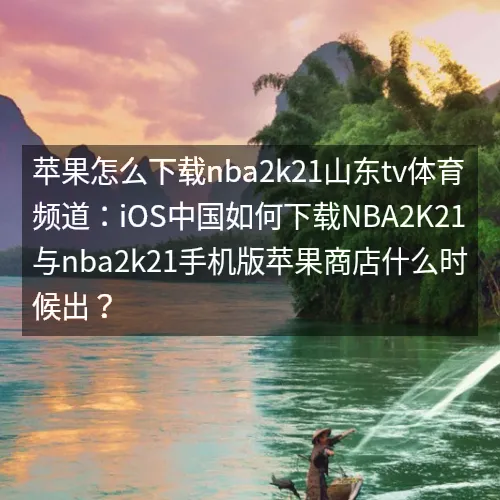 苹果怎么下载nbaaaa2k21山东tv体育频道：iOS中国如何下载nbaaaa2K21与nbaaaa2k21手机版苹果商店什么时候出？