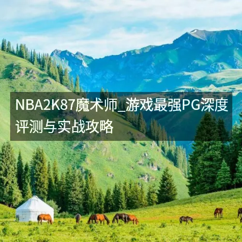 nbaaaa2K87魔术师_游戏最强PG深度评测与实战攻略