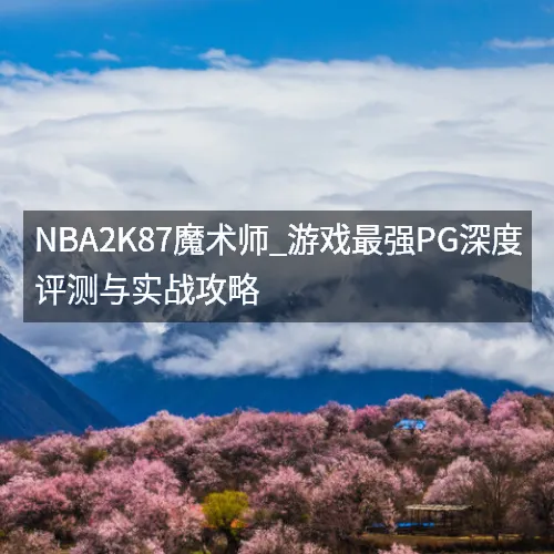 nbaaaa2K87魔术师_游戏最强PG深度评测与实战攻略