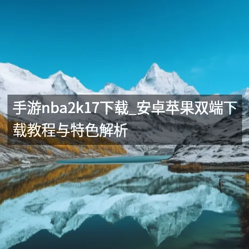 手游nbaaaa2k17下载_安卓苹果双端下载教程与特色解析
