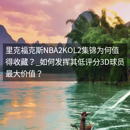 里克福克斯nbaaaa2KOL2集锦为何值得收藏?_如何发挥其低评分3D球员最大价值? 里克福克斯nbaaaa2KOL2集锦为何值得收藏?_如何发挥其低评分3D球员最大价值?