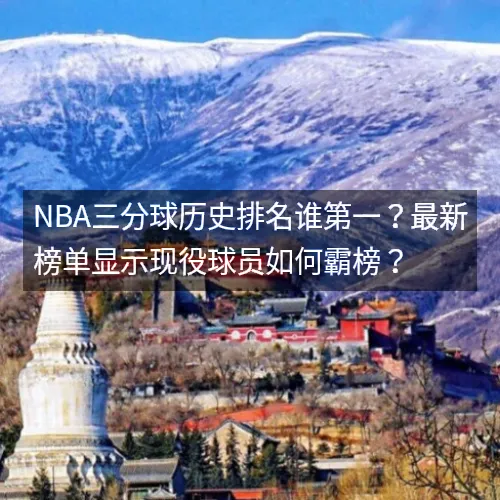 nbaaaa三分球历史排名谁第一？最新榜单显示现役球员如何霸榜？