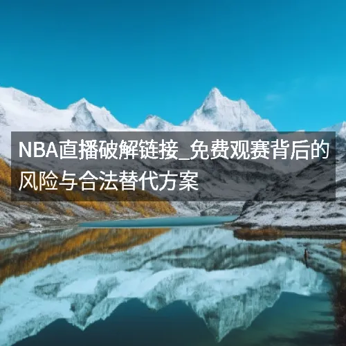 nbaaaa直播破解链接_免费观赛背后的风险与合法替代方案