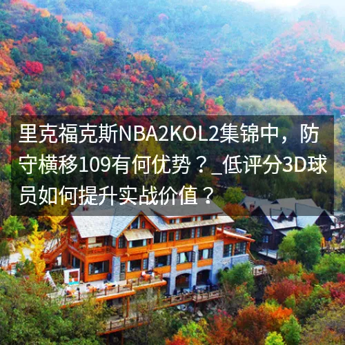 里克福克斯nbaaaa2KOL2集锦中，防守横移109有何优势？_低评分3D球员如何提升实战价值？