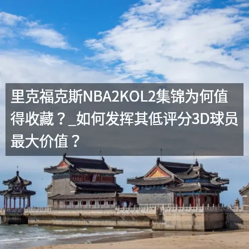 里克福克斯nbaaaa2KOL2集锦为何值得收藏？_如何发挥其低评分3D球员最大价值？