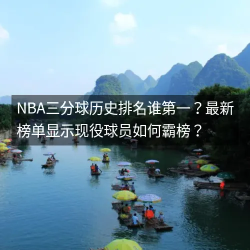 nbaaaa三分球历史排名谁第一？最新榜单显示现役球员如何霸榜？
