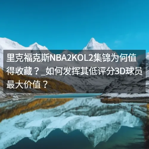 里克福克斯nbaaaa2KOL2集锦为何值得收藏？_如何发挥其低评分3D球员最大价值？