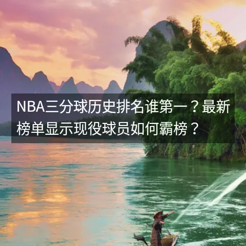 nbaaaa三分球历史排名谁第一？最新榜单显示现役球员如何霸榜？