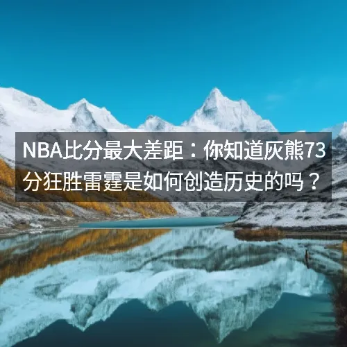 nbaaaa比分最大差距：你知道灰熊73分狂胜雷霆是如何创造历史的吗？