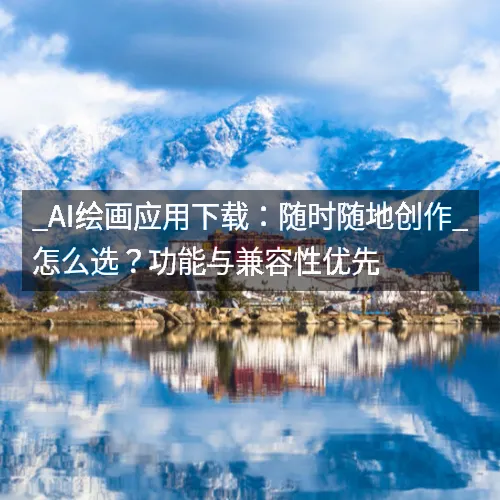 _AI绘画应用下载：随时随地创作_怎么选？功能与兼容性优先