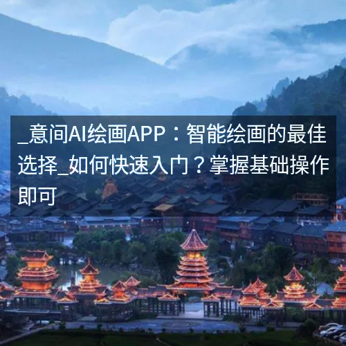 _意间AI绘画APP：智能绘画的最佳选择_如何快速入门？掌握基础操作即可