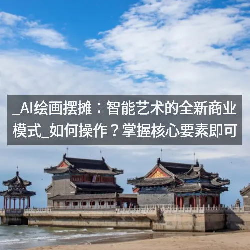 _AI绘画摆摊：智能艺术的全新商业模式_如何操作？掌握核心要素即可