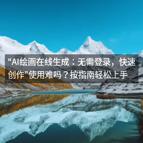 “AI绘画在线生成：无需登录，快速创作”使用难吗？按指南轻松上手