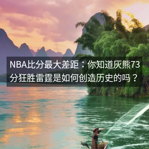 nbaaaa比分最大差距：你知道灰熊73分狂胜雷霆是如何创造历史的吗？