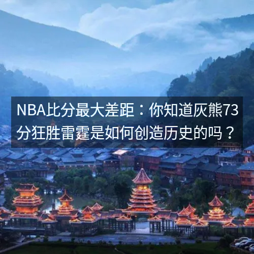 nbaaaa比分最大差距：你知道灰熊73分狂胜雷霆是如何创造历史的吗？
